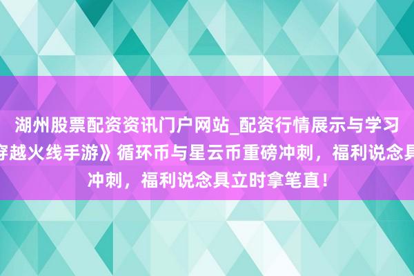 湖州股票配资资讯门户网站_配资行情展示与学习内容解析 《穿越火线手游》循环币与星云币重磅冲刺，福利说念具立时拿笔直！