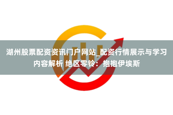 湖州股票配资资讯门户网站_配资行情展示与学习内容解析 绝区零铃：抱抱伊埃斯