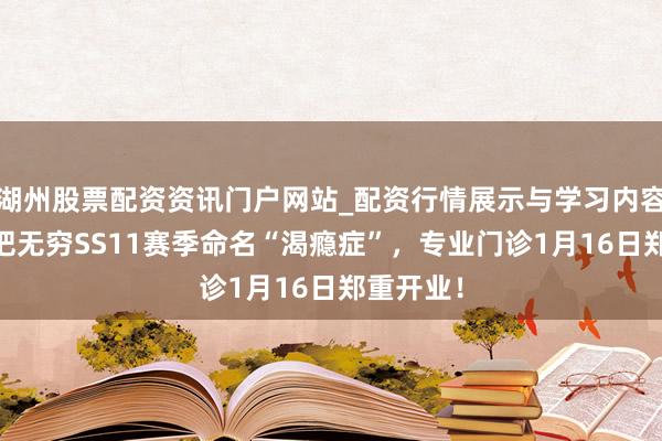 湖州股票配资资讯门户网站_配资行情展示与学习内容解析 火把无穷SS11赛季命名“渴瘾症”，专业门诊1月16日郑重开业！