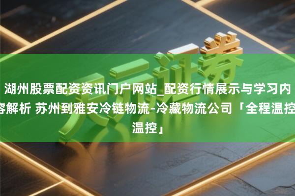 湖州股票配资资讯门户网站_配资行情展示与学习内容解析 苏州到雅安冷链物流-冷藏物流公司「全程温控」