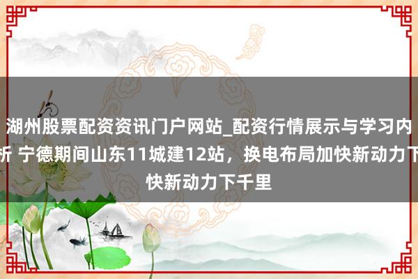 湖州股票配资资讯门户网站_配资行情展示与学习内容解析 宁德期间山东11城建12站，换电布局加快新动力下千里