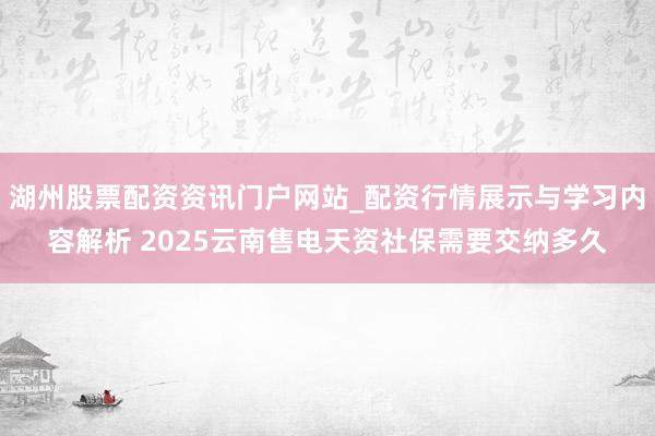 湖州股票配资资讯门户网站_配资行情展示与学习内容解析 2025云南售电天资社保需要交纳多久