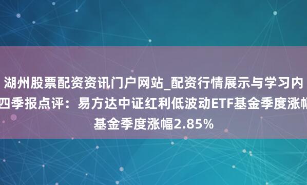 湖州股票配资资讯门户网站_配资行情展示与学习内容解析 四季报点评：易方达中证红利低波动ETF基金季度涨幅2.85%