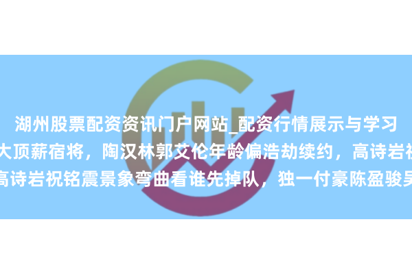 湖州股票配资资讯门户网站_配资行情展示与学习内容解析 现役CBA十大顶薪宿将，陶汉林郭艾伦年龄偏浩劫续约，高诗岩祝铭震景象弯曲看谁先掉队，独一付豪陈盈骏吴前或能续签顶薪协议
