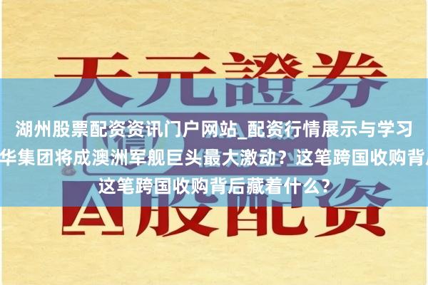 湖州股票配资资讯门户网站_配资行情展示与学习内容解析 韩华集团将成澳洲军舰巨头最大激动？这笔跨国收购背后藏着什么？