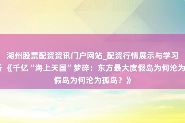 湖州股票配资资讯门户网站_配资行情展示与学习内容解析 《千亿“海上天国”梦碎：东方最大度假岛为何沦为孤岛？》