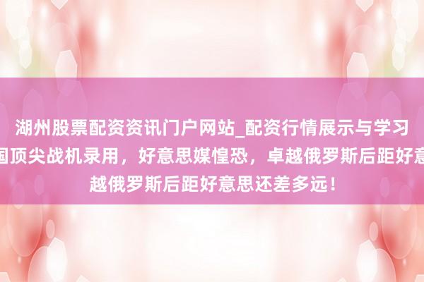 湖州股票配资资讯门户网站_配资行情展示与学习内容解析 中国顶尖战机录用，好意思媒惶恐，卓越俄罗斯后距好意思还差多远！