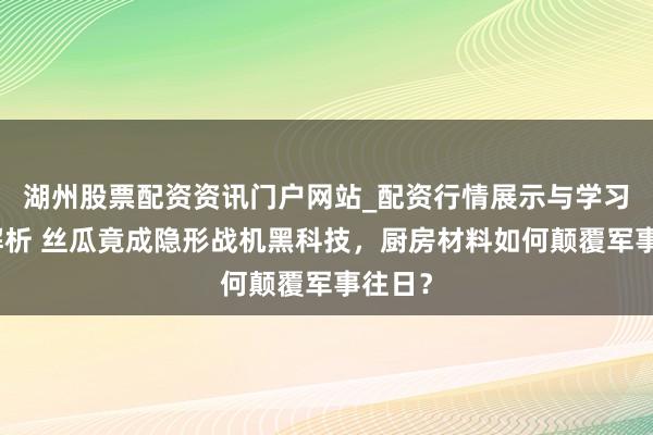 湖州股票配资资讯门户网站_配资行情展示与学习内容解析 丝瓜竟成隐形战机黑科技，厨房材料如何颠覆军事往日？