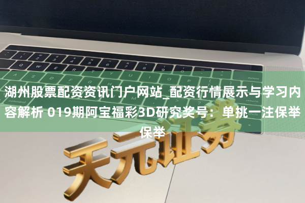 湖州股票配资资讯门户网站_配资行情展示与学习内容解析 019期阿宝福彩3D研究奖号：单挑一注保举