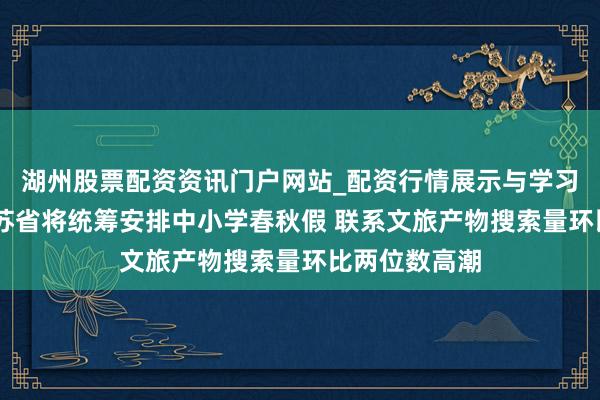 湖州股票配资资讯门户网站_配资行情展示与学习内容解析 江苏省将统筹安排中小学春秋假 联系文旅产物搜索量环比两位数高潮