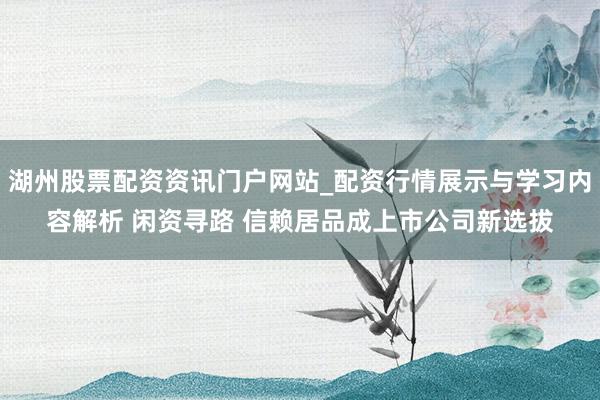 湖州股票配资资讯门户网站_配资行情展示与学习内容解析 闲资寻路 信赖居品成上市公司新选拔