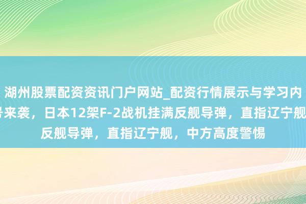湖州股票配资资讯门户网站_配资行情展示与学习内容解析 雄壮信号来袭，日本12架F-2战机挂满反舰导弹，直指辽宁舰，中方高度警惕