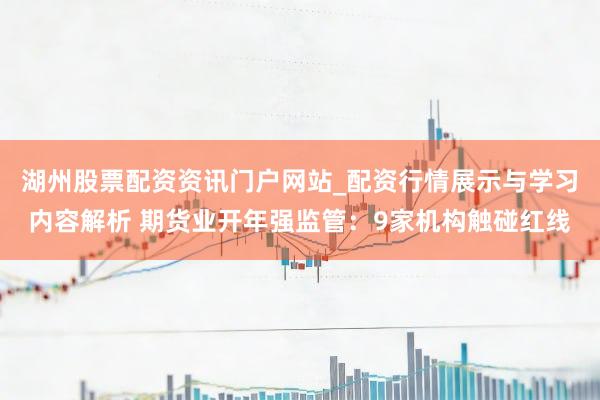 湖州股票配资资讯门户网站_配资行情展示与学习内容解析 期货业开年强监管：9家机构触碰红线