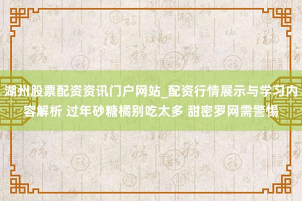 湖州股票配资资讯门户网站_配资行情展示与学习内容解析 过年砂糖橘别吃太多 甜密罗网需警惕