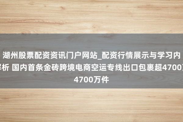 湖州股票配资资讯门户网站_配资行情展示与学习内容解析 国内首条金砖跨境电商空运专线出口包裹超4700万件