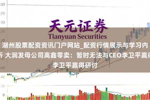 湖州股票配资资讯门户网站_配资行情展示与学习内容解析 大润发母公司高鑫零卖：暂时无法与CEO李卫平赢得研讨
