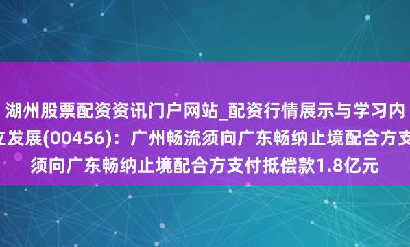 湖州股票配资资讯门户网站_配资行情展示与学习内容解析 新城市建立发展(00456)：广州畅流须向广东畅纳止境配合方支付抵偿款1.8亿元