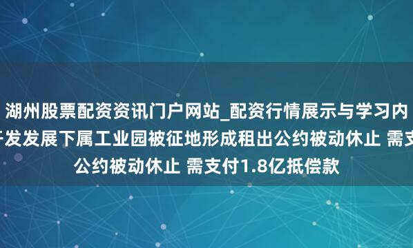 湖州股票配资资讯门户网站_配资行情展示与学习内容解析 新城市开发发展下属工业园被征地形成租出公约被动休止 需支付1.8亿抵偿款