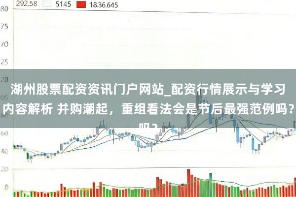 湖州股票配资资讯门户网站_配资行情展示与学习内容解析 并购潮起，重组看法会是节后最强范例吗？