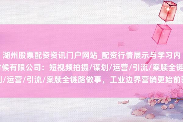 湖州股票配资资讯门户网站_配资行情展示与学习内容解析 德州网讯信息时候有限公司：短视频拍摄/谋划/运营/引流/案牍全链路做事，工业边界营销更始前驱者
