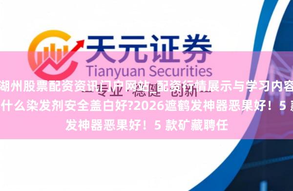 湖州股票配资资讯门户网站_配资行情展示与学习内容解析 2026什么染发剂安全盖白好?2026遮鹤发神器恶果好！5 款矿藏聘任