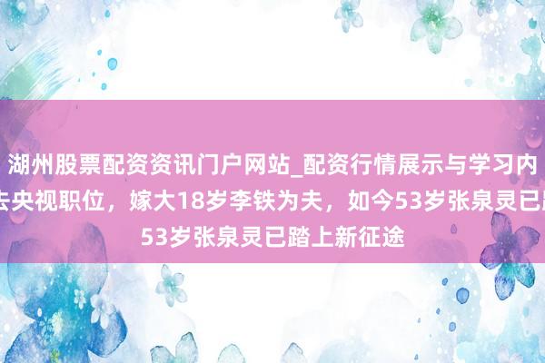 湖州股票配资资讯门户网站_配资行情展示与学习内容解析 辞去央视职位，嫁大18岁李铁为夫，如今53岁张泉灵已踏上新征途