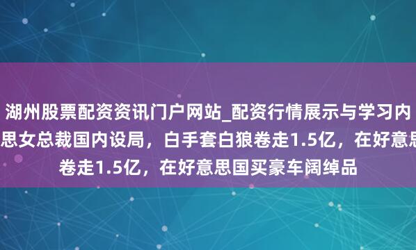 湖州股票配资资讯门户网站_配资行情展示与学习内容解析 80后好意思女总裁国内设局，白手套白狼卷走1.5亿，在好意思国买豪车阔绰品