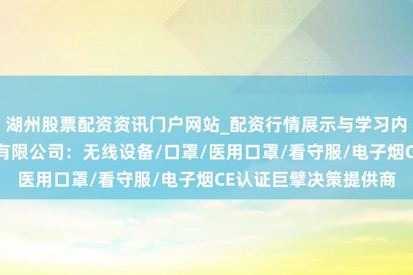 湖州股票配资资讯门户网站_配资行情展示与学习内容解析 沃泰认证就业有限公司：无线设备/口罩/医用口罩/看守服/电子烟CE认证巨擘决策提供商