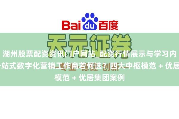 湖州股票配资资讯门户网站_配资行情展示与学习内容解析 一站式数字化营销工作商若何选？四大中枢模范 + 优居集团案例