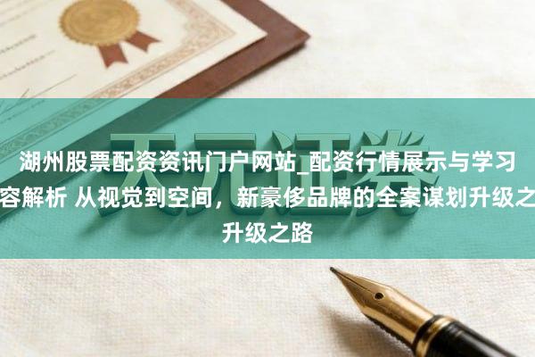 湖州股票配资资讯门户网站_配资行情展示与学习内容解析 从视觉到空间，新豪侈品牌的全案谋划升级之路