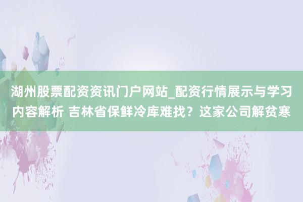 湖州股票配资资讯门户网站_配资行情展示与学习内容解析 吉林省保鲜冷库难找？这家公司解贫寒