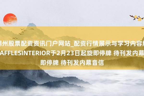 湖州股票配资资讯门户网站_配资行情展示与学习内容解析 RAFFLESINTERIOR于2月23日起旋即停牌 待刊发内幕音信