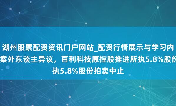 湖州股票配资资讯门户网站_配资行情展示与学习内容解析 因案外东谈主异议，百利科技原控股推进所执5.8%股份拍卖中止
