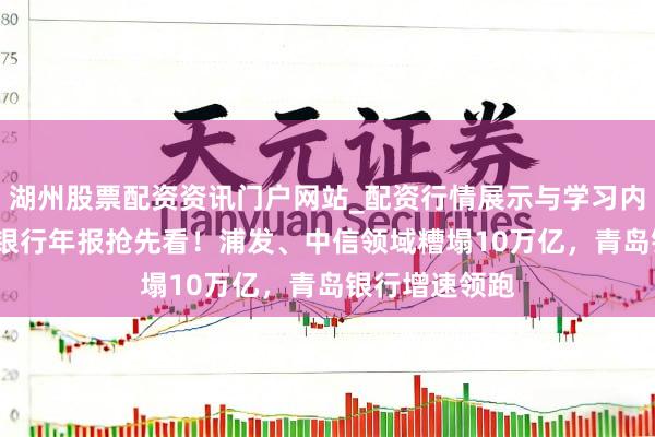 湖州股票配资资讯门户网站_配资行情展示与学习内容解析 11家银行年报抢先看！浦发、中信领域糟塌10万亿，青岛银行增速领跑