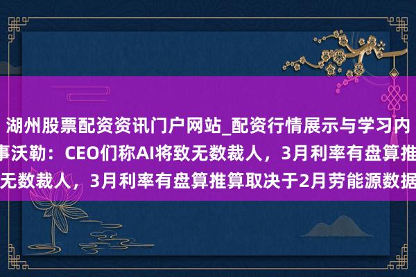 湖州股票配资资讯门户网站_配资行情展示与学习内容解析 好意思联储理事沃勒：CEO们称AI将致无数裁人，3月利率有盘算推算取决于2月劳能源数据