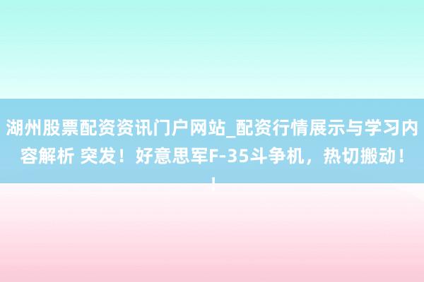 湖州股票配资资讯门户网站_配资行情展示与学习内容解析 突发！好意思军F-35斗争机，热切搬动！