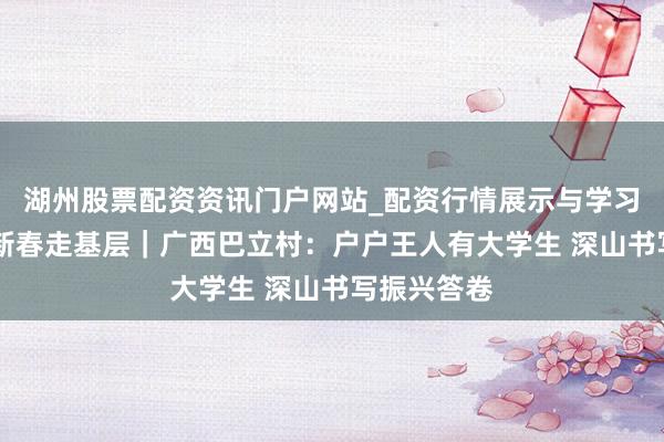 湖州股票配资资讯门户网站_配资行情展示与学习内容解析 新春走基层｜广西巴立村：户户王人有大学生 深山书写振兴答卷