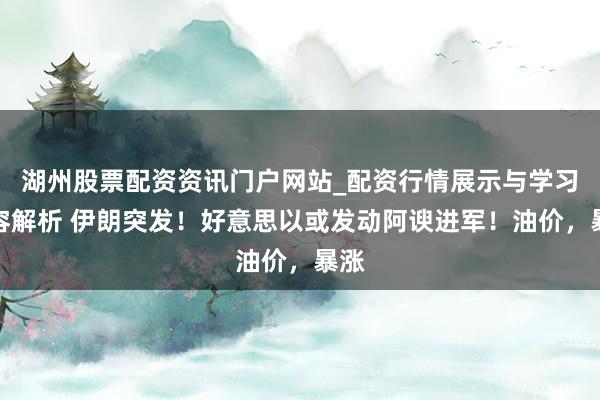 湖州股票配资资讯门户网站_配资行情展示与学习内容解析 伊朗突发！好意思以或发动阿谀进军！油价，暴涨