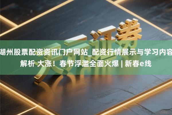 湖州股票配资资讯门户网站_配资行情展示与学习内容解析 大涨！春节浮滥全面火爆 | 新春e线