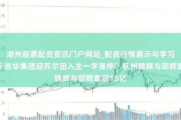 湖州股票配资资讯门户网站_配资行情展示与学习内容解析 吉华集团迎苏尔田入主一字涨停 杭州锦辉与邵辉套现15亿