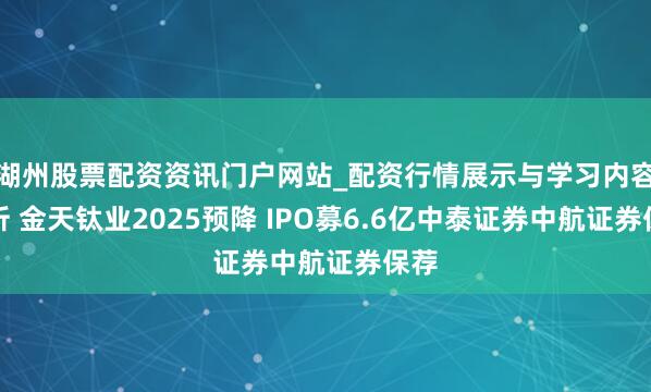 湖州股票配资资讯门户网站_配资行情展示与学习内容解析 金天钛业2025预降 IPO募6.6亿中泰证券中航证券保荐