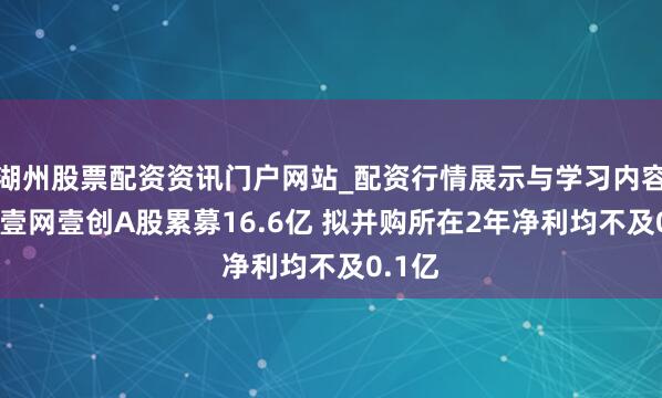 湖州股票配资资讯门户网站_配资行情展示与学习内容解析 壹网壹创A股累募16.6亿 拟并购所在2年净利均不及0.1亿