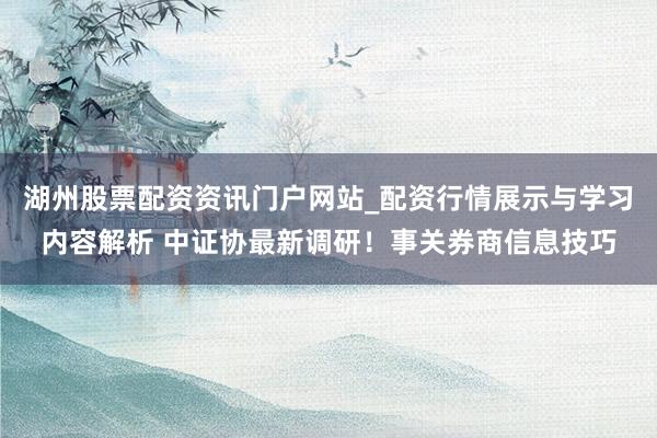 湖州股票配资资讯门户网站_配资行情展示与学习内容解析 中证协最新调研！事关券商信息技巧