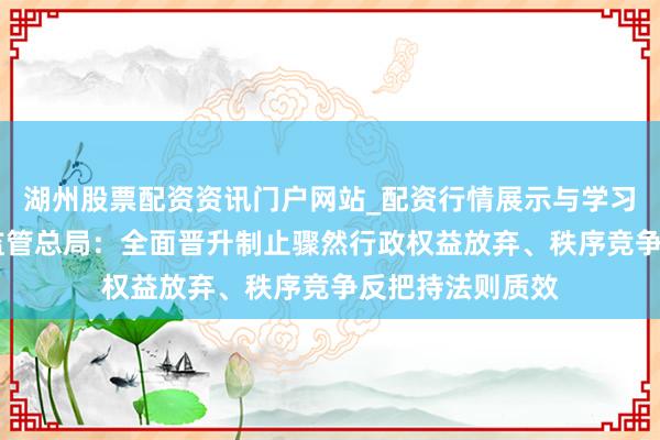 湖州股票配资资讯门户网站_配资行情展示与学习内容解析 市集监管总局：全面晋升制止骤然行政权益放弃、秩序竞争反把持法则质效