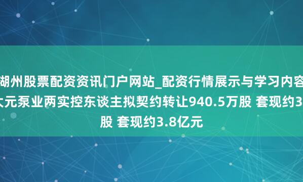湖州股票配资资讯门户网站_配资行情展示与学习内容解析 大元泵业两实控东谈主拟契约转让940.5万股 套现约3.8亿元