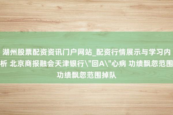 湖州股票配资资讯门户网站_配资行情展示与学习内容解析 北京商报融会天津银行＂回A＂心病 功绩飘忽范围掉队