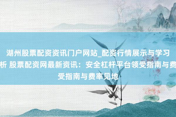 湖州股票配资资讯门户网站_配资行情展示与学习内容解析 股票配资网最新资讯：安全杠杆平台领受指南与费率见地