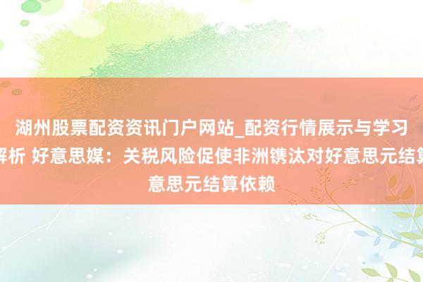 湖州股票配资资讯门户网站_配资行情展示与学习内容解析 好意思媒：关税风险促使非洲镌汰对好意思元结算依赖