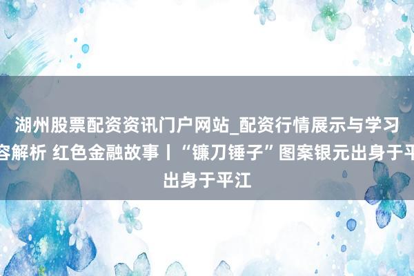 湖州股票配资资讯门户网站_配资行情展示与学习内容解析 红色金融故事丨“镰刀锤子”图案银元出身于平江