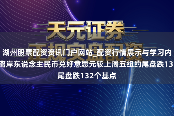 湖州股票配资资讯门户网站_配资行情展示与学习内容解析 离岸东说念主民币兑好意思元较上周五纽约尾盘跌132个基点